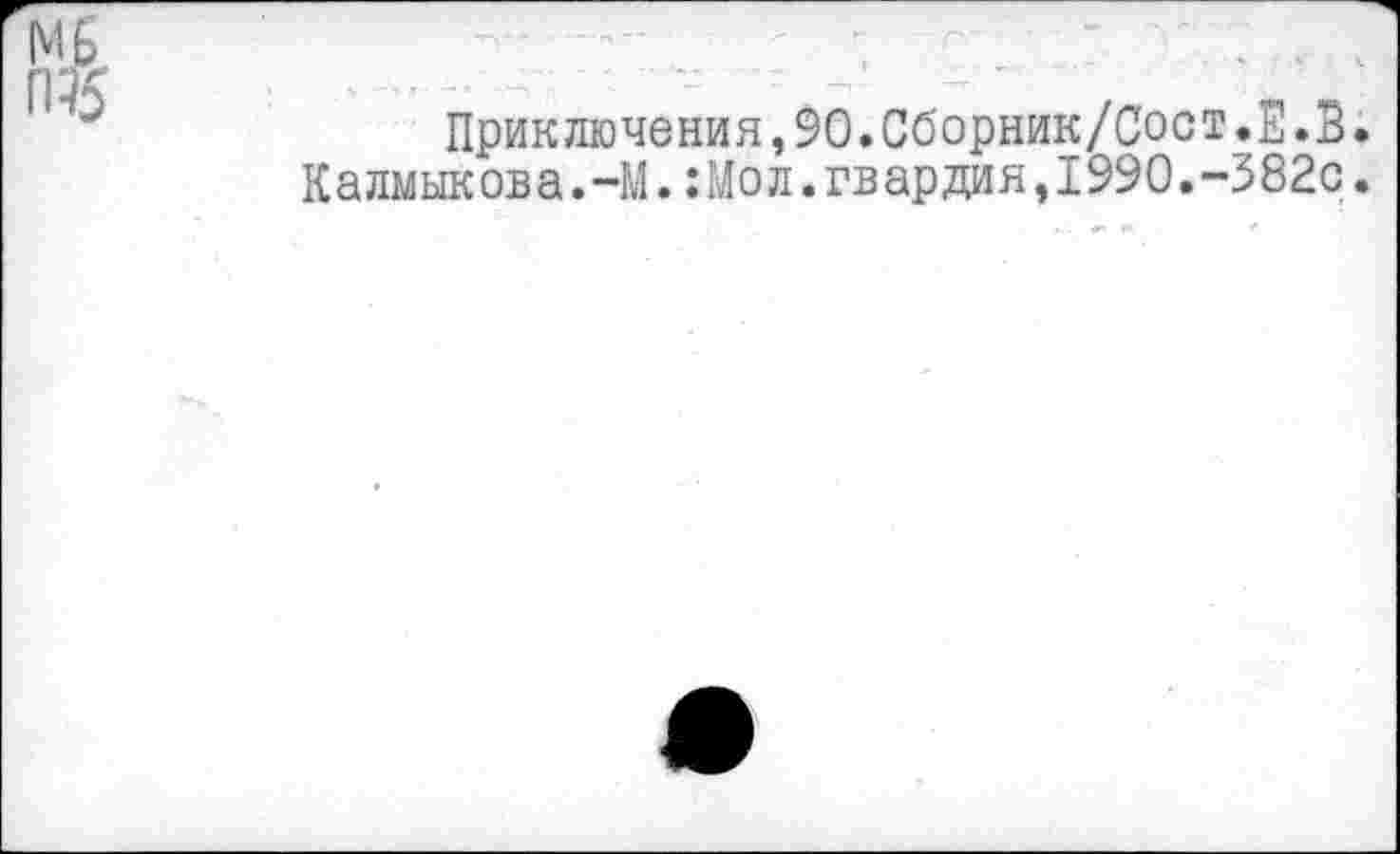 ﻿мь
ГП5
Приключения,$О.Сборник/Сост.Е.В. Калмыкова.-М.:Мол.гвардия,1990.-382с.